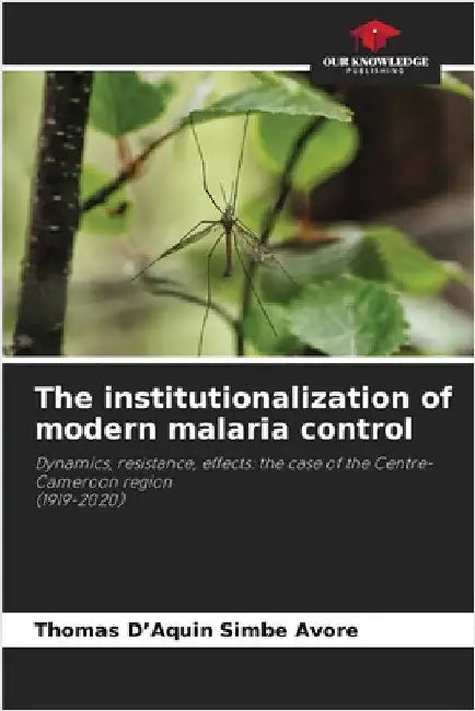 The institutionalization of modern malaria control by Thomas D'Aquin Simbe Avore
