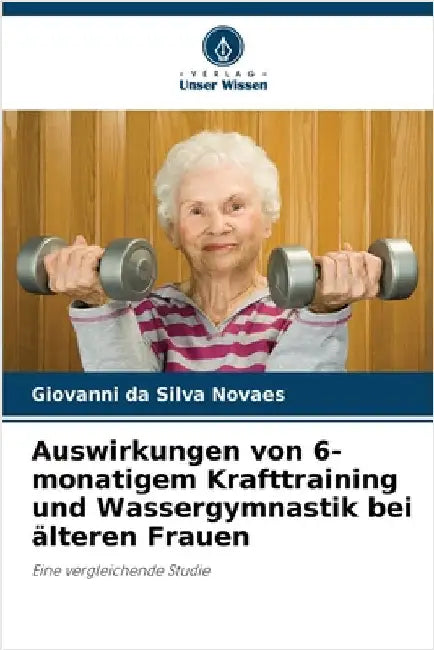 Auswirkungen von 6-monatigem Krafttraining und Wassergymnastik bei älteren Frauen by Da Silva Novaes, Giovanni