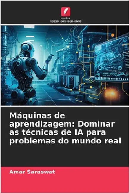 Máquinas de aprendizagem: Dominar as técnicas de IA para problemas do mundo real by Amar Saraswat