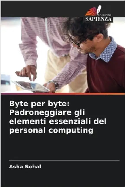 Byte per byte: Padroneggiare gli elementi essenziali del personal computing by Sohal, Asha
