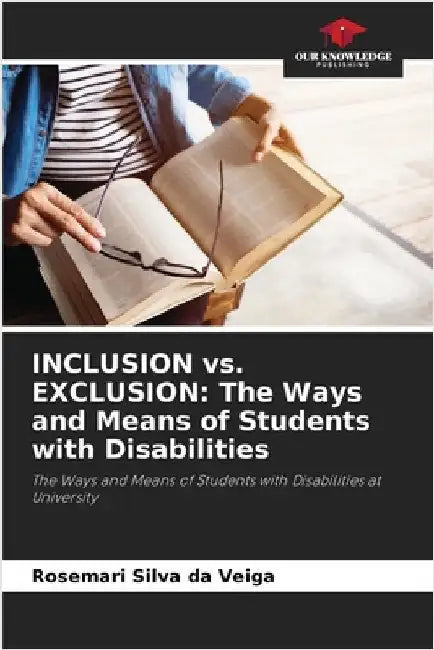 INCLUSION vs. EXCLUSION: The Ways and Means of Students with Disabilities by Silva Da Veiga, Rosemari