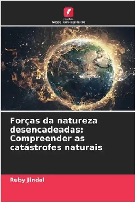 Forças da natureza desencadeadas: Compreender as catástrofes naturais by Jindal, Ruby