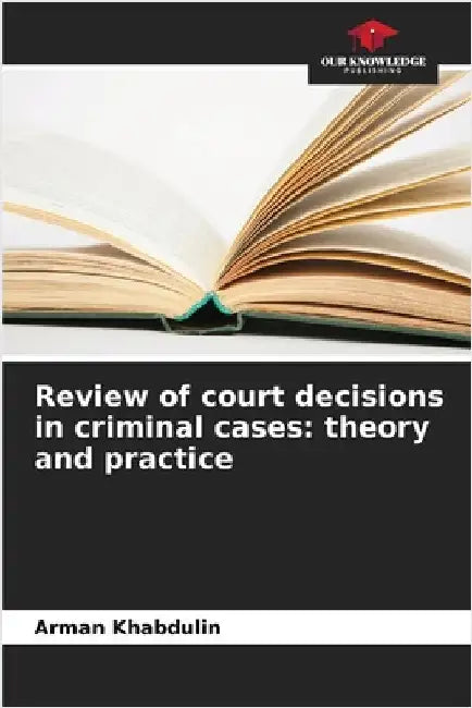 Review of court decisions in criminal cases: theory and practice by Arman Khabdulin