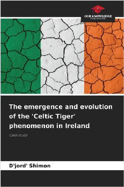 The emergence and evolution of the 'Celtic Tiger' phenomenon in Ireland by Shimon, D'Jord'