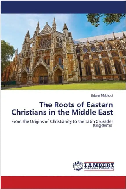The Roots of Eastern Christians in the Middle East by Edwar Makhoul