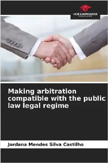 Making arbitration compatible with the public law legal regime by Mendes Silva Castilho, Jordana