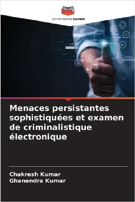 Menaces persistantes sophistiquées et examen de criminalistique électronique by Kumar, Chakresh