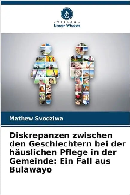 Diskrepanzen zwischen den Geschlechtern bei der häuslichen Pflege in der Gemeinde: Ein Fall aus Bulawayo by Svodziwa, Mathew