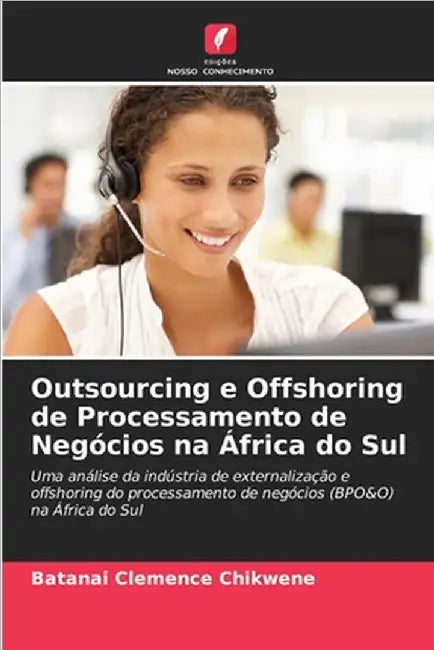 Outsourcing e Offshoring de Processamento de Negócios na África do Sul by Chikwene, Batanai Clemence
