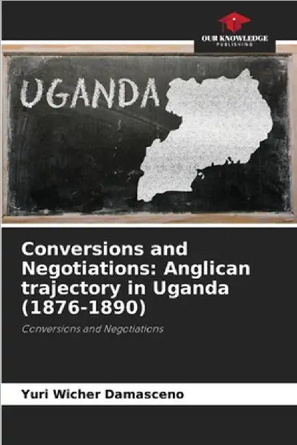 Conversions and Negotiations: Anglican trajectory in Uganda (1876-1890) by Wicher Damasceno, Yuri