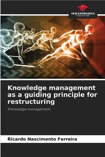 Knowledge management as a guiding principle for restructuring by Ferreira, Ricardo Nascimento