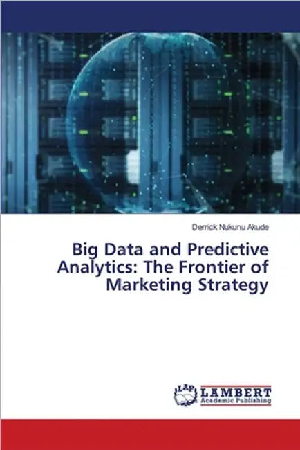Big Data and Predictive Analytics: The Frontier of Marketing Strategy by Akude, Derrick Nukunu