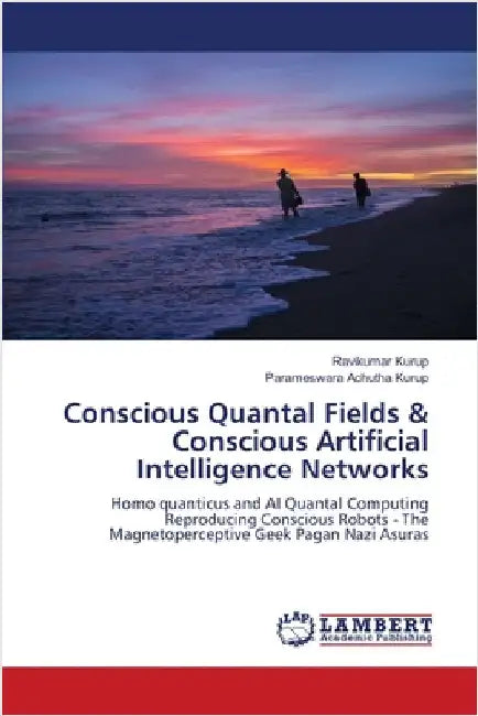 Conscious Quantal Fields & Conscious Artificial Intelligence Networks by Ravikumar Kurup