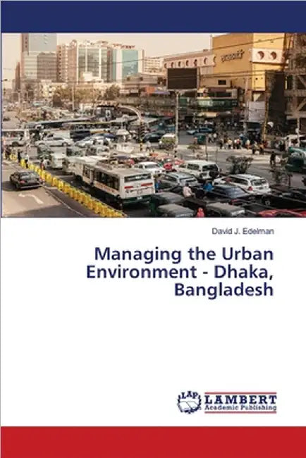 Managing the Urban Environment - Dhaka, Bangladesh by David J. Edelman