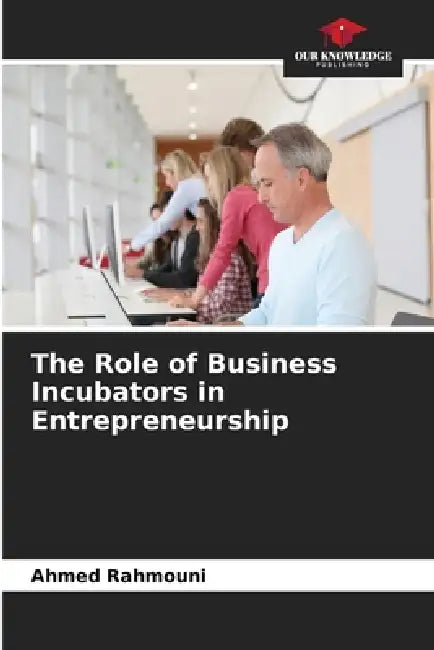 The Role of Business Incubators in Entrepreneurship by Ahmed Rahmouni