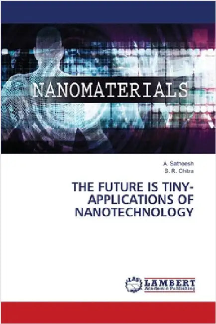 The Future Is Tiny-Applications of Nanotechnology by Satheesh, A.