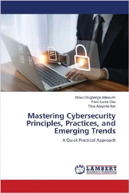 Mastering Cybersecurity Principles, Practices, and Emerging Trends by Idowu Olugbenga Adewumi