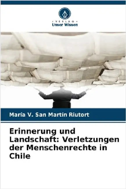 Erinnerung und Landschaft: Verletzungen der Menschenrechte in Chile by San Martín Riutort, María V.
