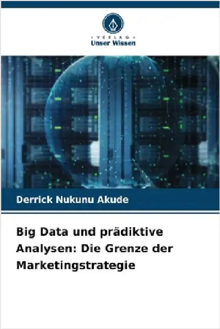 Big Data und prädiktive Analysen: Die Grenze der Marketingstrategie by Derrick Nukunu Akude