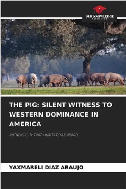 The Pig: Silent Witness to Western Dominance in America by Diaz Araujo, Yaxmareli