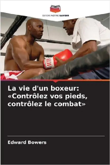 La vie d'un boxeur: Contrôlez vos pieds, contrôlez le combat by Edward Bowers