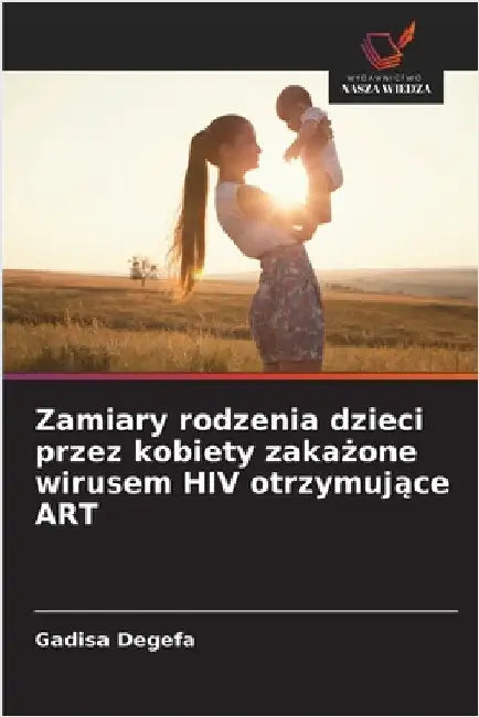 Zamiary rodzenia dzieci przez kobiety zakażone wirusem HIV otrzymujące ART by Gadisa Degefa