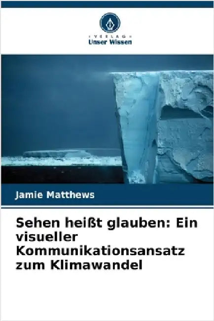 Sehen heißt glauben: Ein visueller Kommunikationsansatz zum Klimawandel by Matthews, Jamie