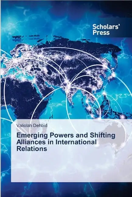 Emerging Powers and Shifting Alliances in International Relations by Valiolah Dehbid