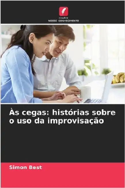 Às cegas: histórias sobre o uso da improvisação by Simon Best