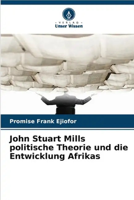 John Stuart Mills politische Theorie und die Entwicklung Afrikas by Promise Frank Ejiofor