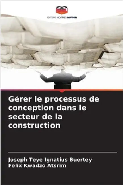 Gérer le processus de conception dans le secteur de la construction by Joseph Teye Ignatius Buertey