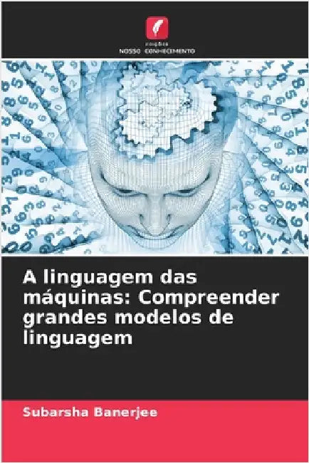 A linguagem das máquinas: Compreender grandes modelos de linguagem by Subarsha Banerjee