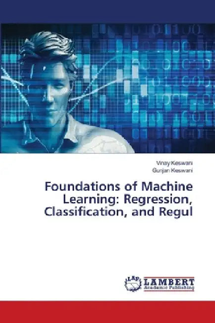 Foundations of Machine Learning: Regression, Classification, and Regul by Vinay Keswani