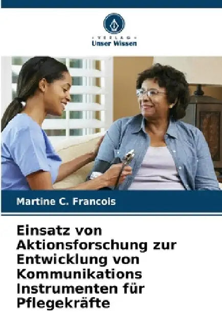Einsatz von Aktionsforschung zur Entwicklung von Kommunikations Instrumenten für Pflegekräfte by Martine C. Francois