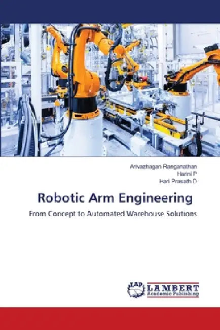 Robotic Arm Engineering by Arivazhagan Ranganathan, Harini P, Hari Prasath D