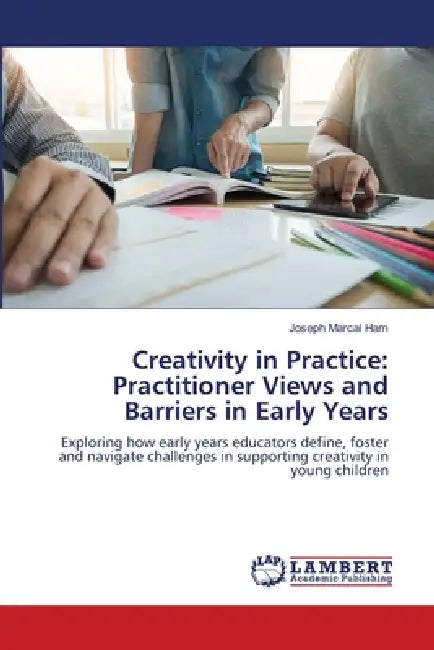 Creativity in Practice: Practitioner Views and Barriers in Early Years by Joseph Marcal Ham