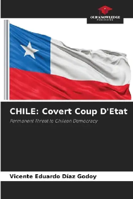 Chile: Covert Coup D'Etat by Vicente Eduardo Díaz Godoy