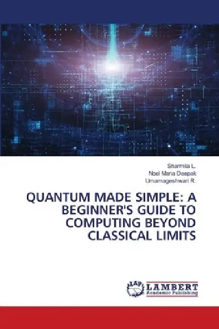 Quantum Made Simple: A Beginner's Guide to Computing Beyond Classical Limits by Sharmila L, Noel Maria Deepak, Umamageshwari R