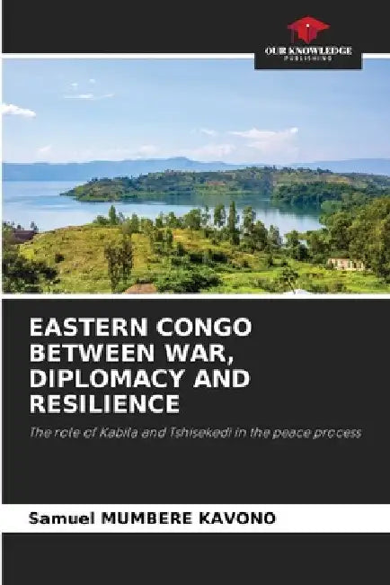 Eastern Congo Between War, Diplomacy and Resilience by Samuel Mumbere Kavono