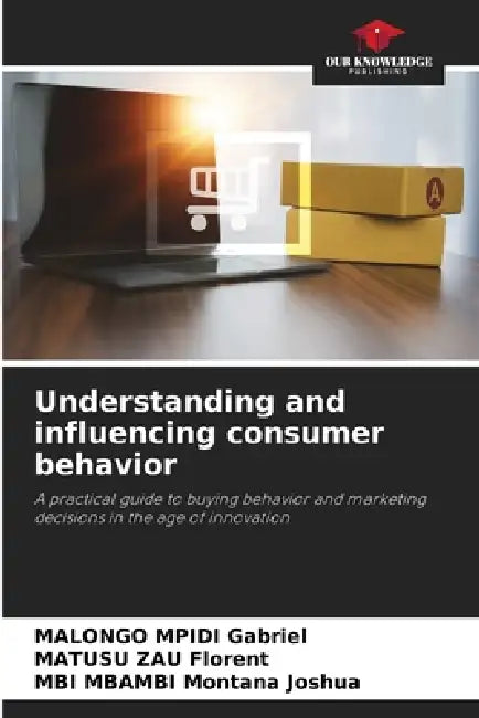 Understanding and influencing consumer behavior by Malongo Mpidi Gabriel, Matusu Zau Florent, Mbi Mbambi Montana Joshua