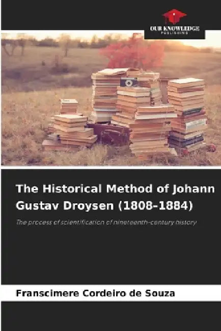 The Historical Method of Johann Gustav Droysen (1808-1884) by Franscimere Cordeiro de Souza