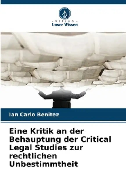 Eine Kritik an der Behauptung der Critical Legal Studies zur rechtlichen Unbestimmtheit by Ian Carlo Benitez