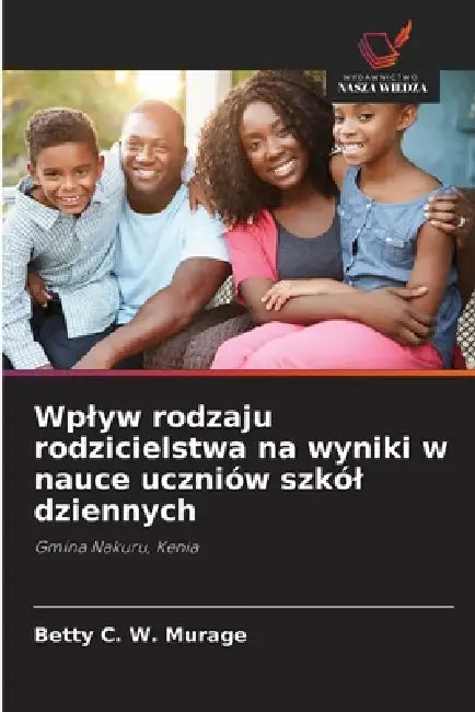 Wplyw rodzaju rodzicielstwa na wyniki w nauce uczniów szkól dziennych by Betty C. W. Murage