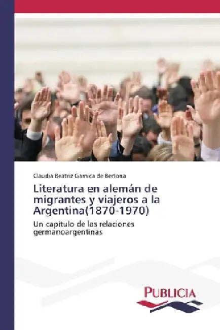 Literatura en alemán de migrantes y viajeros a la Argentina(1870-1970) by Claudia Beatriz Garnica de Bertona