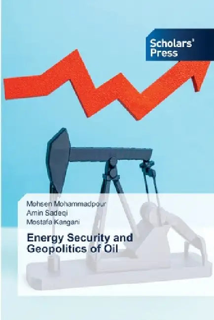 Energy Security and Geopolitics of Oil by Mohsen Mohammadpour, Amin Sadeqi, Mostafa Kangani