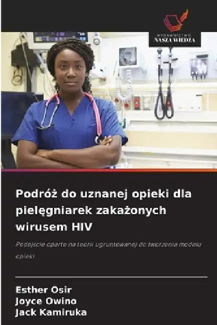 Podróż do uznanej opieki dla pielęgniarek zakażonych wirusem HIV by Esther Osir, Joyce Owino, Jack Kamiruka