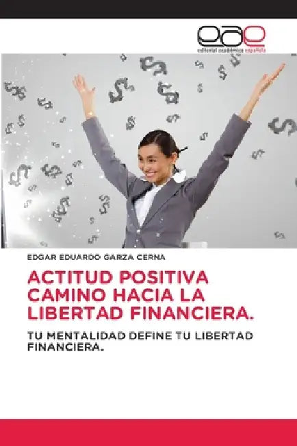 Actitud Positiva Camino Hacia La Libertad Financiera. by Edgar Eduardo Garza Cerna