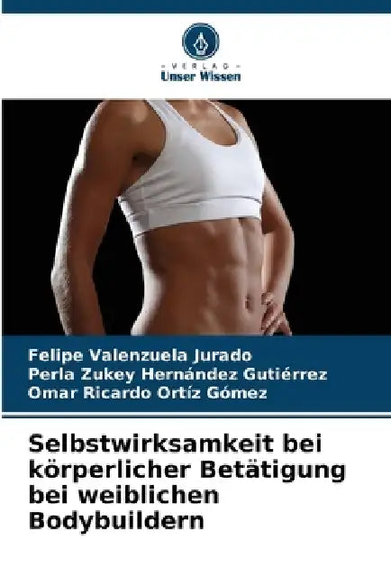 Selbstwirksamkeit bei körperlicher Betätigung bei weiblichen Bodybuildern by Felipe Valenzuela Jurado, Perla Zukey Hernández Gutiérrez, Omar Ricardo Ortíz Gómez