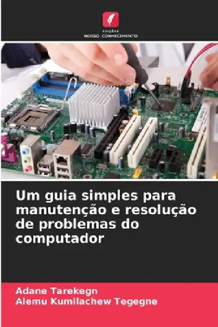 Um guia simples para manutenção e resolução de problemas do computador by Adane Tarekegn, Alemu Kumilachew Tegegne