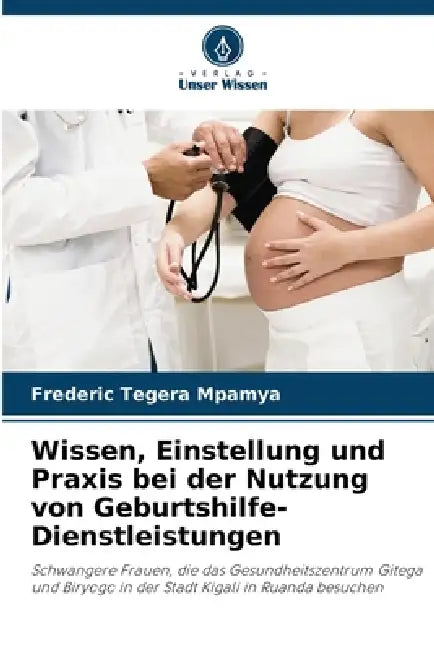 Wissen, Einstellung und Praxis bei der Nutzung von Geburtshilfe-Dienstleistungen by Frederic Tegera Mpamya